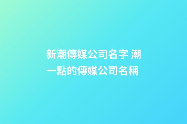新潮傳媒公司名字 潮一點的傳媒公司名稱-第1張-公司起名-玄機派